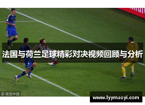 法国与荷兰足球精彩对决视频回顾与分析