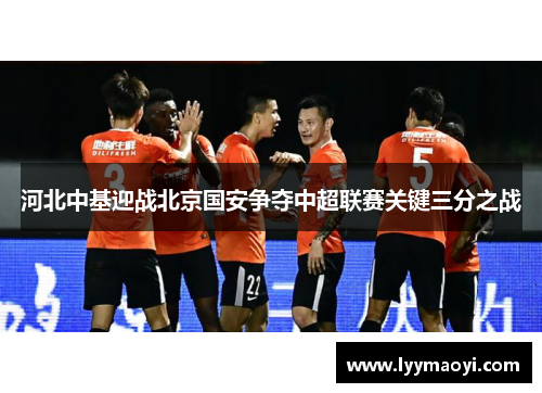 河北中基迎战北京国安争夺中超联赛关键三分之战