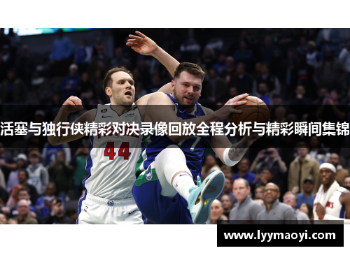 活塞与独行侠精彩对决录像回放全程分析与精彩瞬间集锦