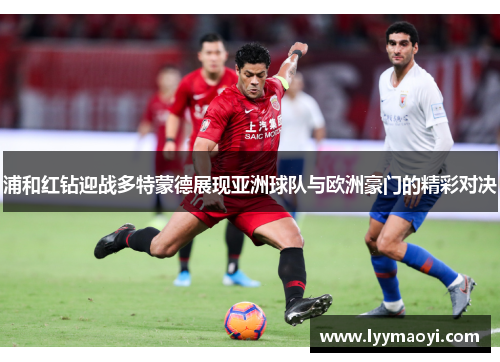 浦和红钻迎战多特蒙德展现亚洲球队与欧洲豪门的精彩对决