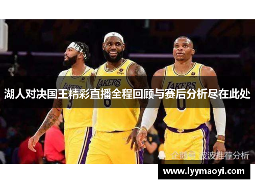湖人对决国王精彩直播全程回顾与赛后分析尽在此处