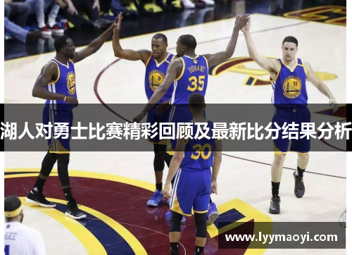 湖人对勇士比赛精彩回顾及最新比分结果分析