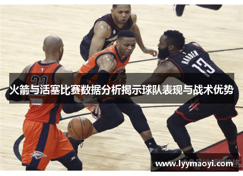 火箭与活塞比赛数据分析揭示球队表现与战术优势