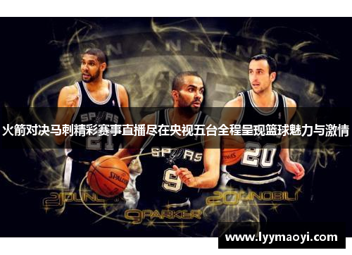火箭对决马刺精彩赛事直播尽在央视五台全程呈现篮球魅力与激情