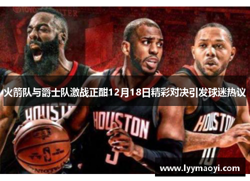 火箭队与爵士队激战正酣12月18日精彩对决引发球迷热议