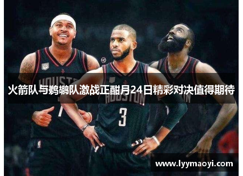 火箭队与鹈鹕队激战正酣月24日精彩对决值得期待