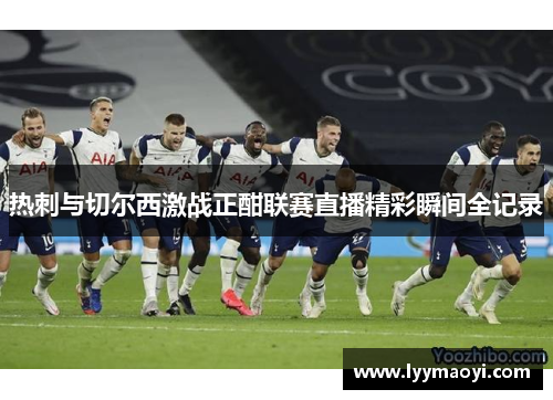 热刺与切尔西激战正酣联赛直播精彩瞬间全记录