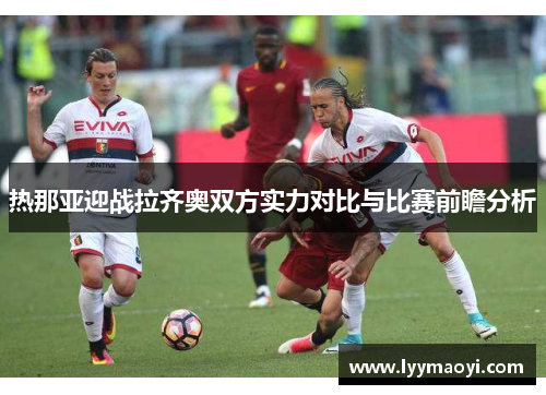 热那亚迎战拉齐奥双方实力对比与比赛前瞻分析