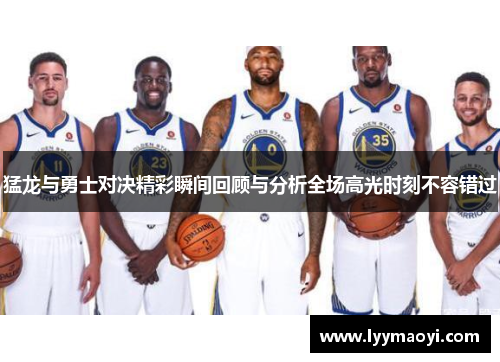 猛龙与勇士对决精彩瞬间回顾与分析全场高光时刻不容错过